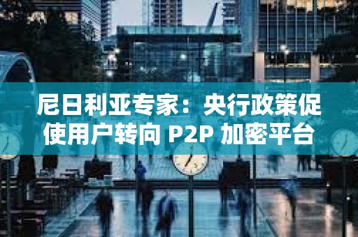 尼日利亚专家：央行政策促使用户转向 P2P 加密平台