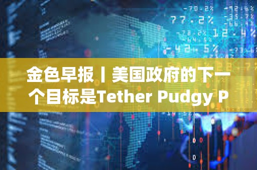 金色早报丨美国政府的下一个目标是Tether Pudgy Penguins已销售了超过100万只毛绒玩具