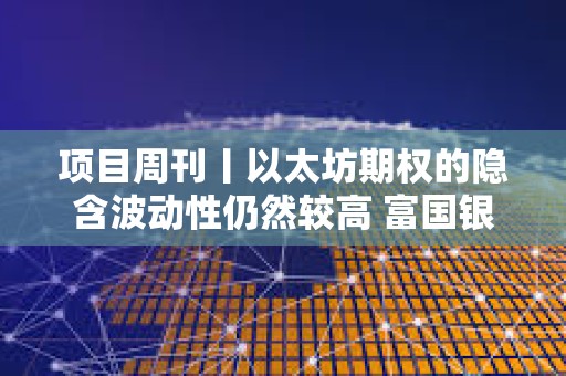 项目周刊丨以太坊期权的隐含波动性仍然较高 富国银行持有美国现货比特币ETF