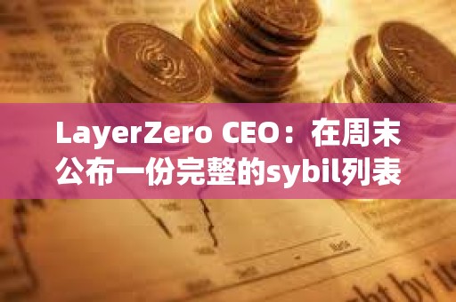 LayerZero CEO：在周末公布一份完整的sybil列表以供公众审查