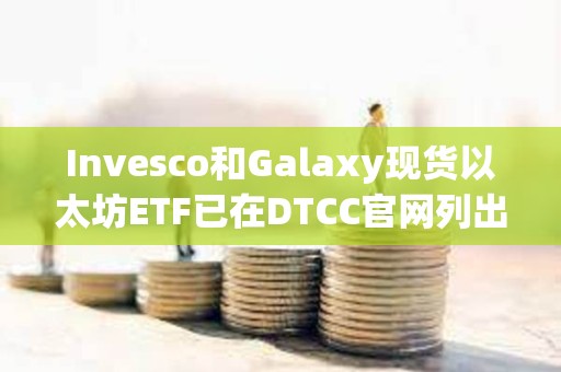Invesco和Galaxy现货以太坊ETF已在DTCC官网列出，代码为QETH