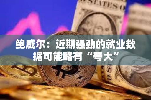鲍威尔：近期强劲的就业数据可能略有“夸大”