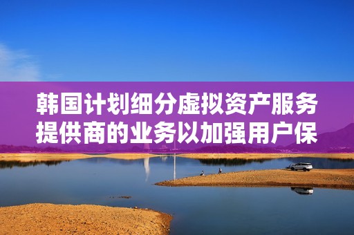 韩国计划细分虚拟资产服务提供商的业务以加强用户保护