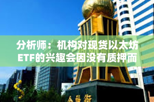 分析师：机构对现货以太坊ETF的兴趣会因没有质押而减弱
