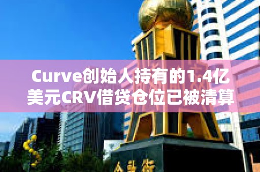 Curve创始人持有的1.4亿美元CRV借贷仓位已被清算