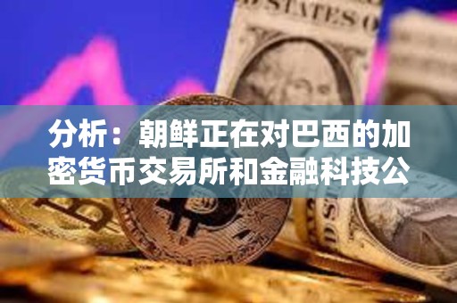分析：朝鲜正在对巴西的加密货币交易所和金融科技公司进行攻击