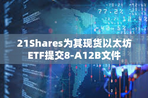 21Shares为其现货以太坊ETF提交8-A12B文件