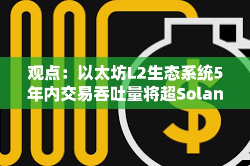 观点：以太坊L2生态系统5年内交易吞吐量将超Solana 100倍