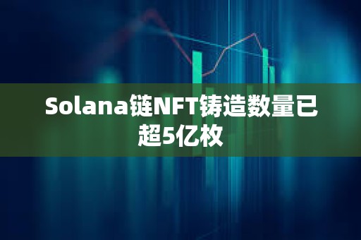 Solana链NFT铸造数量已超5亿枚