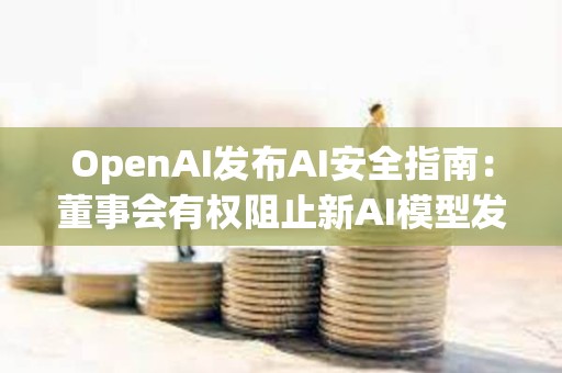 OpenAI发布AI安全指南：董事会有权阻止新AI模型发布