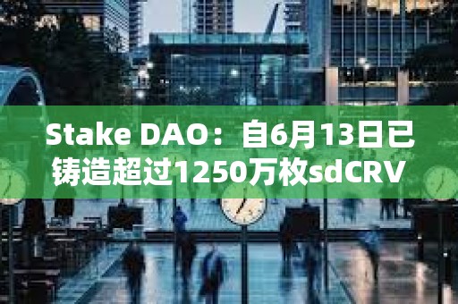 Stake DAO：自6月13日已铸造超过1250万枚sdCRV