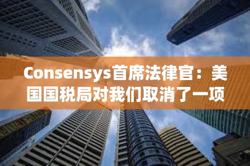 Consensys首席法律官：美国国税局对我们取消了一项最终经纪人报告规则