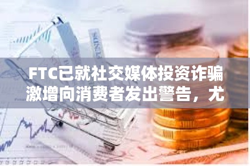 FTC已就社交媒体投资诈骗激增向消费者发出警告，尤其是加密货币投资