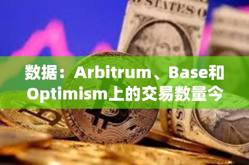 数据：Arbitrum、Base和Optimism上的交易数量今年增加了四倍