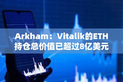 Arkham：Vitalik的ETH持仓总价值已超过8亿美元