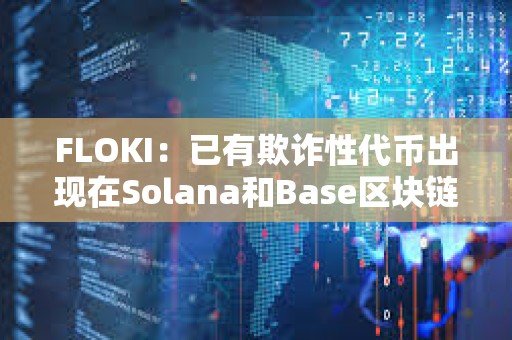 FLOKI：已有欺诈性代币出现在Solana和Base区块链上
