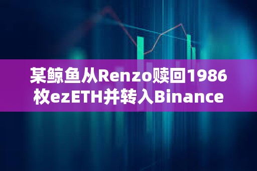某鲸鱼从Renzo赎回1986枚ezETH并转入Binance