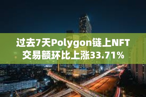 过去7天Polygon链上NFT交易额环比上涨33.71%