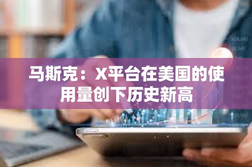 马斯克：X平台在美国的使用量创下历史新高