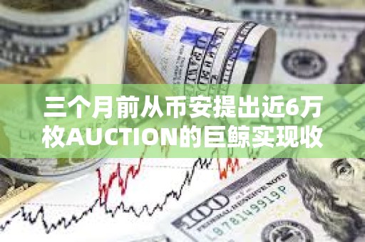 三个月前从币安提出近6万枚AUCTION的巨鲸实现收支平衡