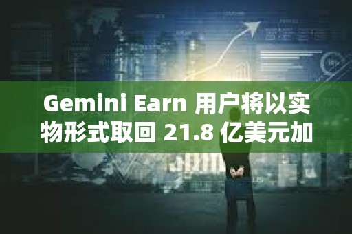 Gemini Earn 用户将以实物形式取回 21.8 亿美元加密货币
