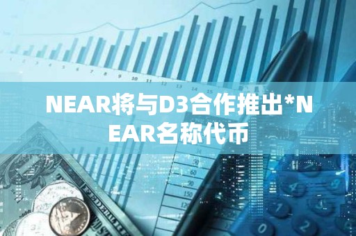 NEAR将与D3合作推出*NEAR名称代币