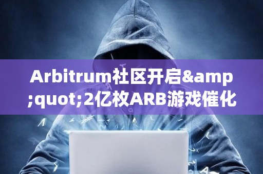 Arbitrum社区开启&quot;2亿枚ARB游戏催化剂计划&quot;提案的链上投票