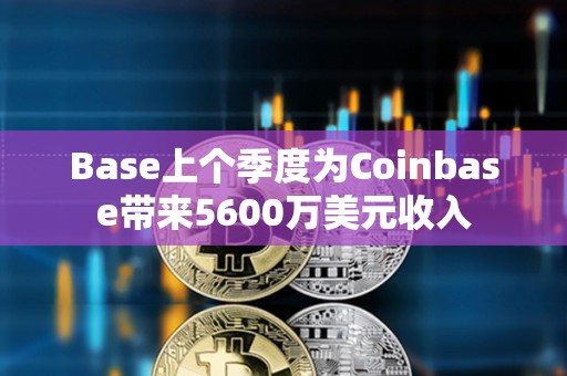 Base上个季度为Coinbase带来5600万美元收入