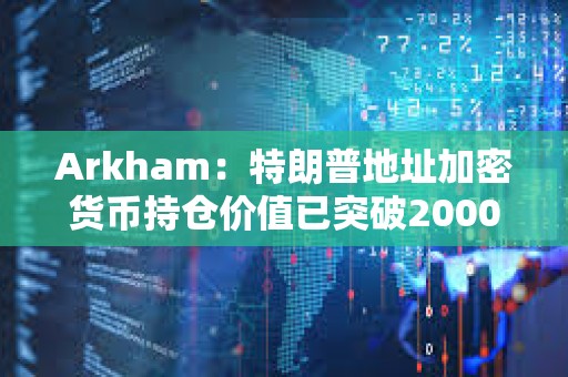 Arkham：特朗普地址加密货币持仓价值已突破2000万美元