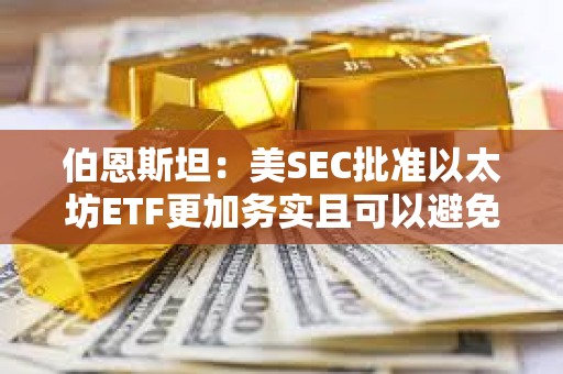 伯恩斯坦：美SEC批准以太坊ETF更加务实且可以避免法律纠纷