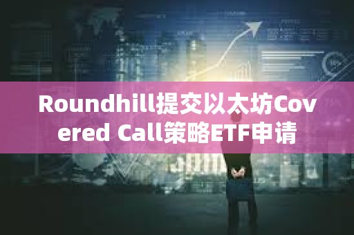 Roundhill提交以太坊Covered Call策略ETF申请