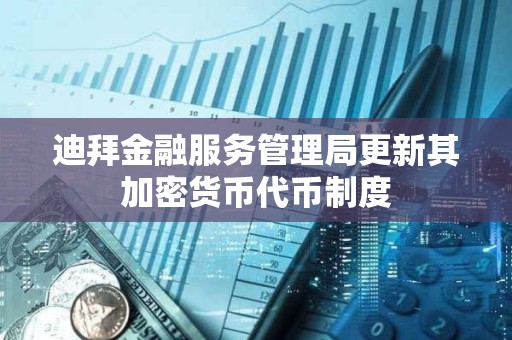 迪拜金融服务管理局更新其加密货币代币制度