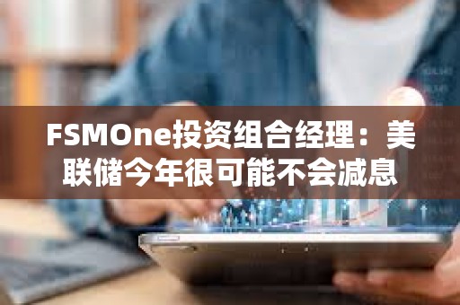 FSMOne投资组合经理：美联储今年很可能不会减息