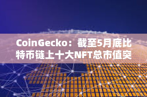 CoinGecko：截至5月底比特币链上十大NFT总市值突破10亿美元
