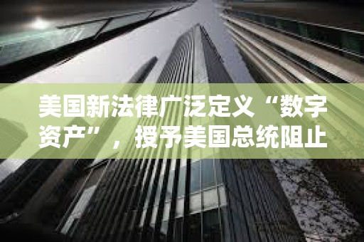 美国新法律广泛定义“数字资产”，授予美国总统阻止数字资产访问权