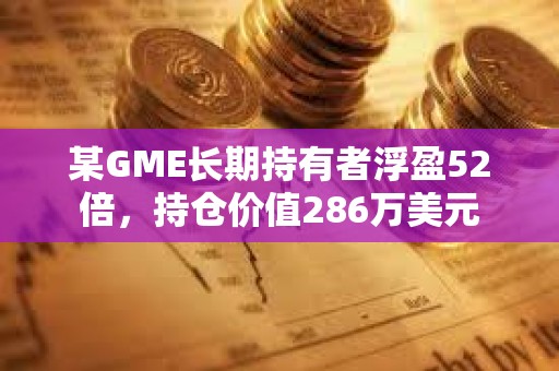 某GME长期持有者浮盈52倍，持仓价值286万美元