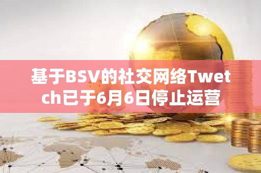 基于BSV的社交网络Twetch已于6月6日停止运营