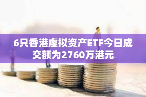 6只香港虚拟资产ETF今日成交额为2760万港元