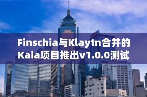 Finschia与Klaytn合并的Kaia项目推出v1.0.0测试网“Kairos”