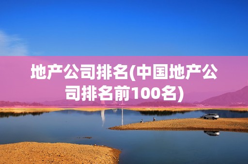 地产公司排名(中国地产公司排名前100名)