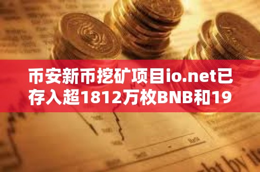 币安新币挖矿项目io.net已存入超1812万枚BNB和19.5亿枚FDUSD