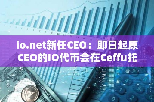 io.net新任CEO：即日起原CEO的IO代币会在Ceffu托管且将受1年销售限制