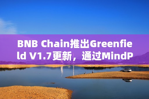 BNB Chain推出Greenfield V1.7更新，通过MindPress集成增强开发者体验