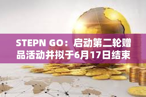 STEPN GO：启动第二轮赠品活动并拟于6月17日结束