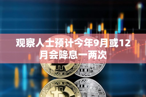 观察人士预计今年9月或12月会降息一两次