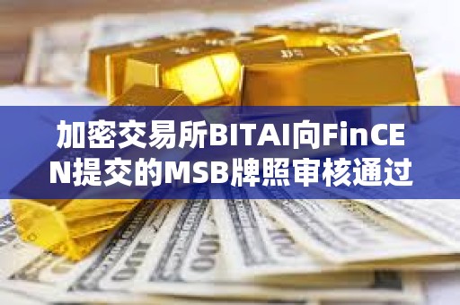 加密交易所BITAI向FinCEN提交的MSB牌照审核通过
