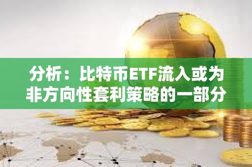 分析：比特币ETF流入或为非方向性套利策略的一部分，并不一定代表看涨押注
