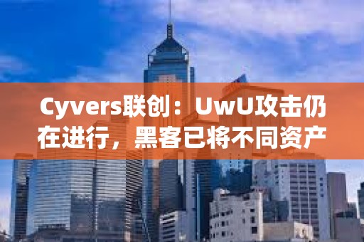 Cyvers联创：UwU攻击仍在进行，黑客已将不同资产转换为ETH