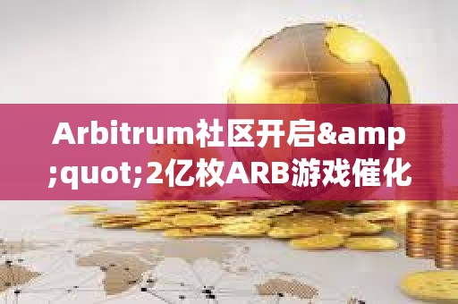 Arbitrum社区开启&quot;2亿枚ARB游戏催化剂计划&quot;提案的链上投票