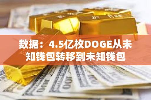 数据：4.5亿枚DOGE从未知钱包转移到未知钱包